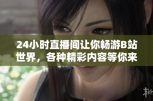 24小時(shí)直播間讓你暢游B站世界，各種精彩內(nèi)容等你來看！