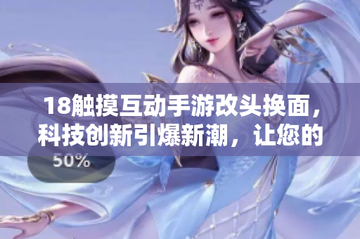 18觸摸互動手游改頭換面，科技創(chuàng)新引爆新潮，讓您的移動設備煥發(fā)生機。