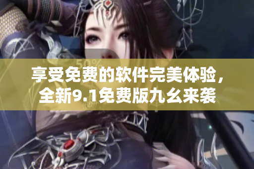 享受免費(fèi)的軟件完美體驗(yàn)，全新9.1免費(fèi)版九幺來(lái)襲