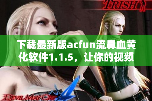 下載最新版acfun流鼻血黃化軟件1.1.5，讓你的視頻觀看體驗更加刺激