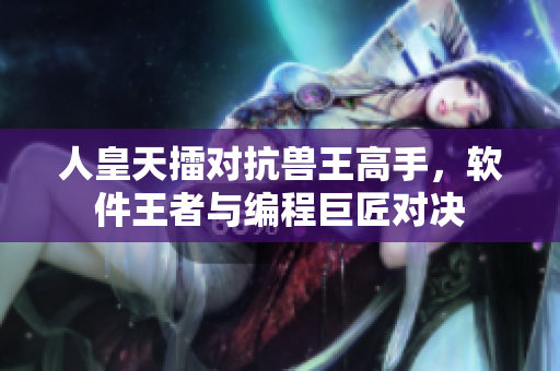 人皇天擂對(duì)抗獸王高手，軟件王者與編程巨匠對(duì)決