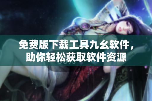 免費(fèi)版下載工具九幺軟件，助你輕松獲取軟件資源