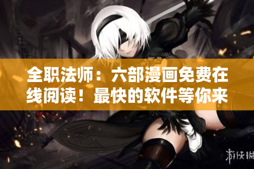 全職法師：六部漫畫免費(fèi)在線閱讀！最快的軟件等你來試！