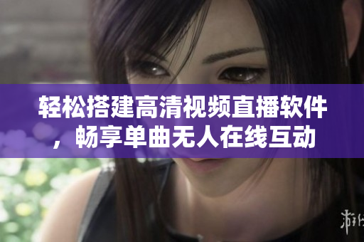 輕松搭建高清視頻直播軟件，暢享單曲無人在線互動(dòng)