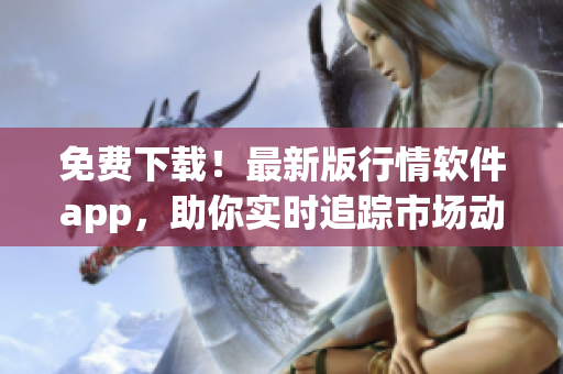免費下載！最新版行情軟件app，助你實時追蹤市場動態(tài)