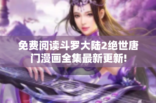 免費閱讀斗羅大陸2絕世唐門漫畫全集最新更新!
