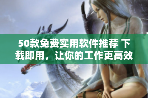 50款免費(fèi)實(shí)用軟件推薦 下載即用，讓你的工作更高效