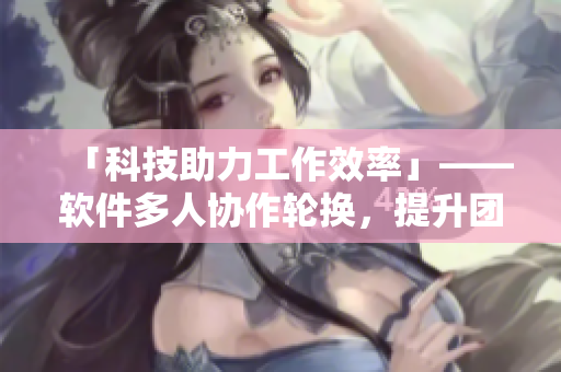 「科技助力工作效率」——軟件多人協(xié)作輪換，提升團隊生產(chǎn)力