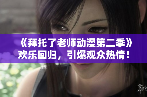 《拜托了老師動(dòng)漫第二季》歡樂回歸，引爆觀眾熱情！