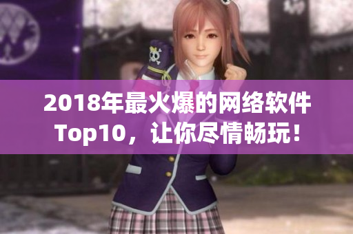 2018年最火爆的網(wǎng)絡軟件Top10，讓你盡情暢玩！