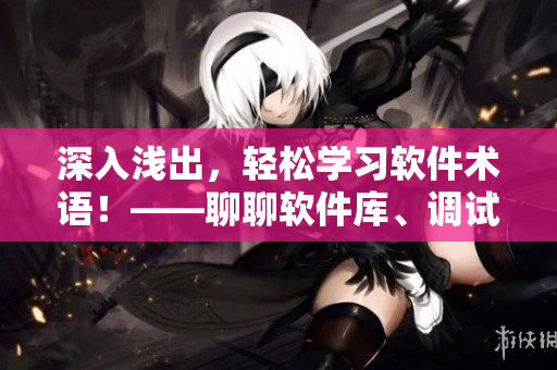 深入淺出，輕松學(xué)習(xí)軟件術(shù)語(yǔ)！——聊聊軟件庫(kù)、調(diào)試工具和編程語(yǔ)言