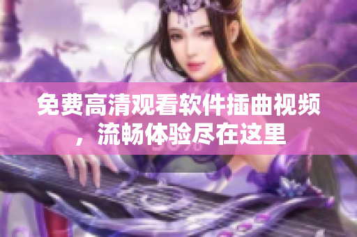 免費(fèi)高清觀看軟件插曲視頻，流暢體驗(yàn)盡在這里