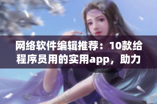 網(wǎng)絡(luò)軟件編輯推薦：10款給程序員用的實(shí)用app，助力你更高效編程！