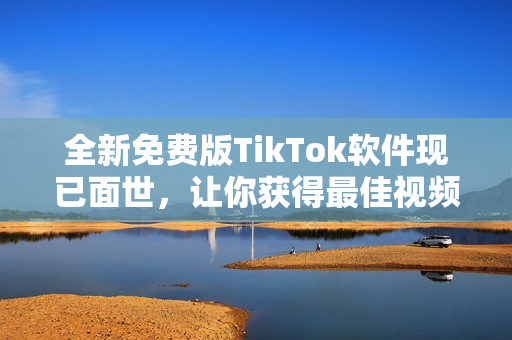 全新免費(fèi)版TikTok軟件現(xiàn)已面世，讓你獲得最佳視頻體驗(yàn)