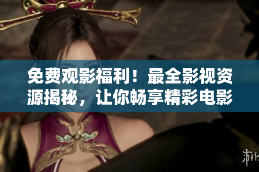 免費觀影福利！最全影視資源揭秘，讓你暢享精彩電影與海量劇集！