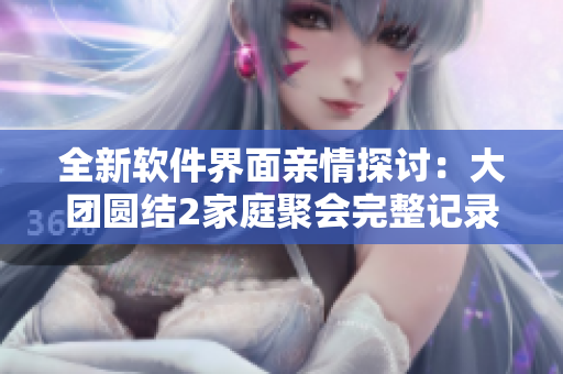 全新軟件界面親情探討：大團(tuán)圓結(jié)2家庭聚會完整記錄免費(fèi)閱讀