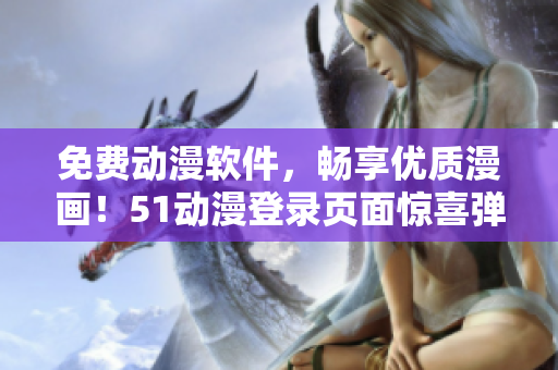 免費(fèi)動漫軟件，暢享優(yōu)質(zhì)漫畫！51動漫登錄頁面驚喜彈窗等你來體驗！
