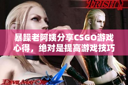 暴躁老阿姨分享CSGO游戲心得，絕對是提高游戲技巧的秘籍！