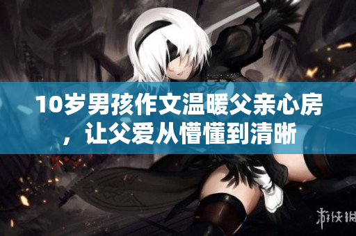10歲男孩作文溫暖父親心房，讓父愛從懵懂到清晰