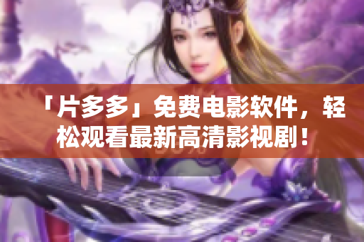 「片多多」免費電影軟件，輕松觀看最新高清影視??！