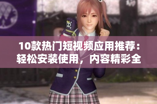 10款熱門短視頻應(yīng)用推薦：輕松安裝使用，內(nèi)容精彩全新體驗