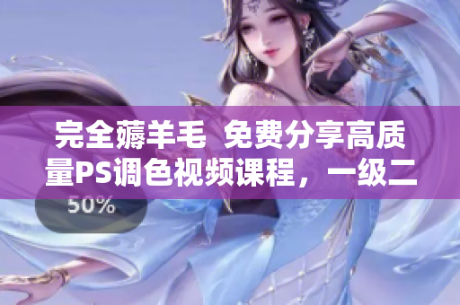 完全薅羊毛  免費(fèi)分享高質(zhì)量PS調(diào)色視頻課程，一級(jí)二級(jí)精講不容錯(cuò)過(guò)！
