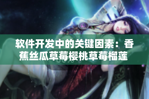 軟件開發(fā)中的關(guān)鍵因素：香蕉絲瓜草莓櫻桃草莓榴蓮 污化有何解決之道