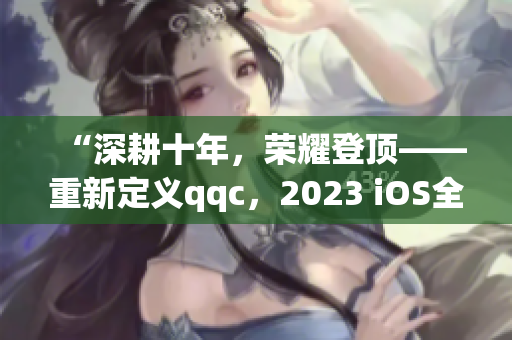“深耕十年，榮耀登頂——重新定義qqc，2023 iOS全新版本發(fā)布”