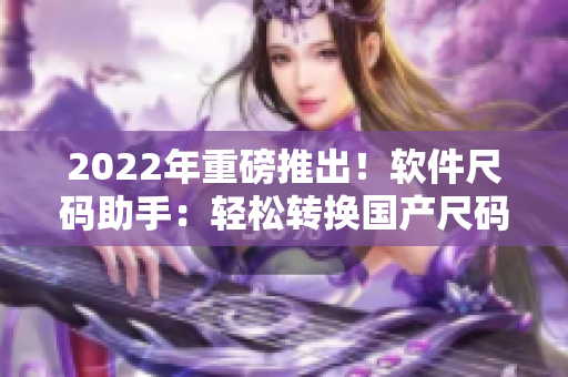 2022年重磅推出！軟件尺碼助手：輕松轉(zhuǎn)換國(guó)產(chǎn)尺碼和歐洲尺碼表