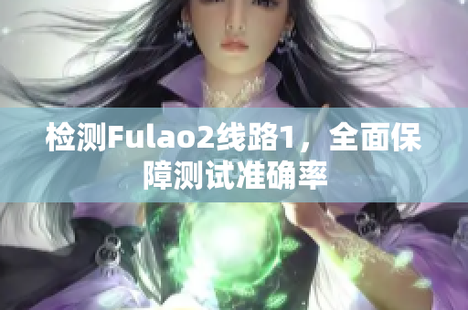 檢測(cè)Fulao2線路1，全面保障測(cè)試準(zhǔn)確率