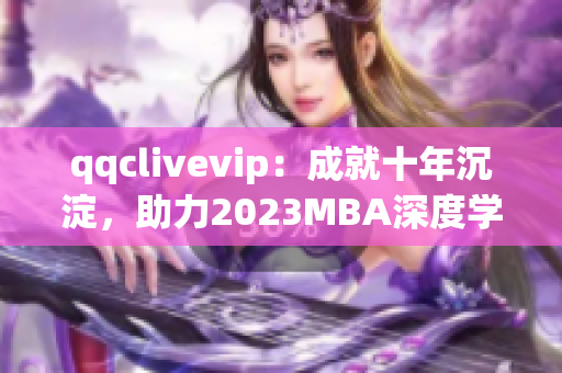 qqclivevip：成就十年沉淀，助力2023MBA深度學(xué)習(xí)網(wǎng)絡(luò)軟件技能