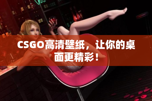 CSGO高清壁紙，讓你的桌面更精彩！