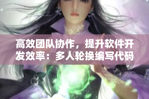 高效團隊協(xié)作，提升軟件開發(fā)效率：多人輪換編寫代碼實踐