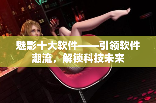 魅影十大軟件——引領(lǐng)軟件潮流，解鎖科技未來(lái)