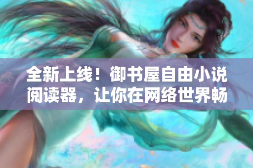 全新上線！御書屋自由小說閱讀器，讓你在網(wǎng)絡世界暢享閱讀樂趣