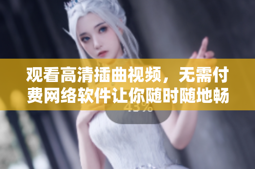觀看高清插曲視頻，無(wú)需付費(fèi)網(wǎng)絡(luò)軟件讓你隨時(shí)隨地暢享