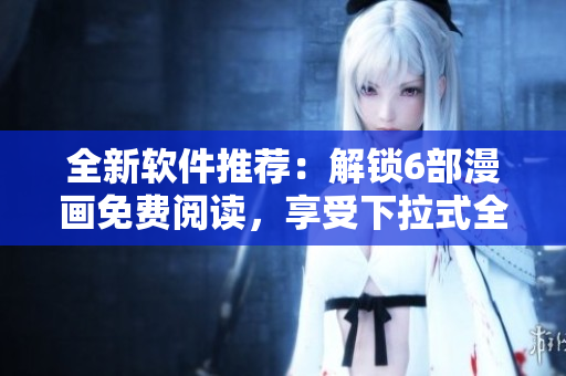 全新軟件推薦：解鎖6部漫畫(huà)免費(fèi)閱讀，享受下拉式全職法師的精彩世界！