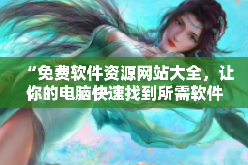 “免費(fèi)軟件資源網(wǎng)站大全，讓你的電腦快速找到所需軟件”