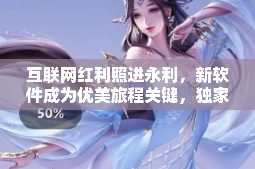 互聯(lián)網(wǎng)紅利照進(jìn)永利，新軟件成為優(yōu)美旅程關(guān)鍵，獨(dú)家爆料！
