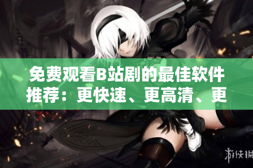 免費(fèi)觀看B站劇的最佳軟件推薦：更快速、更高清、更流暢！