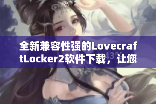 全新兼容性強(qiáng)的LovecraftLocker2軟件下載，讓您安全高效地保護(hù)您的個(gè)人文件！