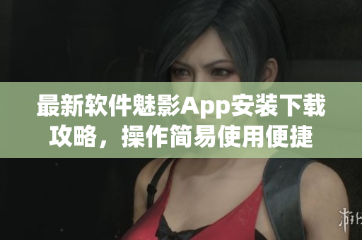 最新軟件魅影App安裝下載攻略，操作簡易使用便捷
