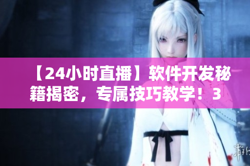 【24小時直播】軟件開發(fā)秘籍揭密，專屬技巧教學(xué)！35個教程等你學(xué)習(xí)！
