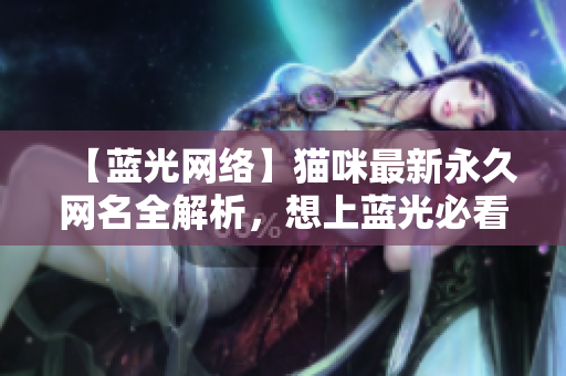 【藍(lán)光網(wǎng)絡(luò)】貓咪最新永久網(wǎng)名全解析，想上藍(lán)光必看！