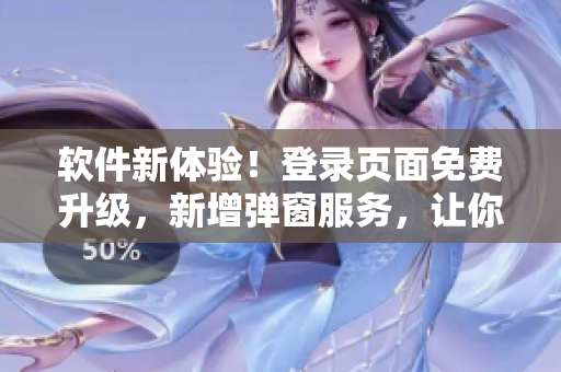 軟件新體驗(yàn)！登錄頁面免費(fèi)升級，新增彈窗服務(wù)，讓你進(jìn)入軟件世界更快更暢快！