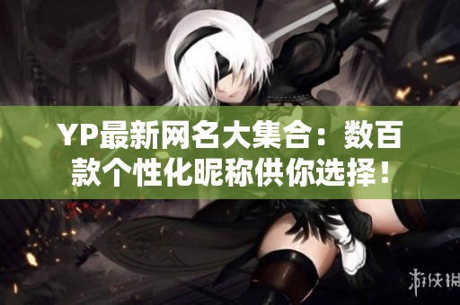 YP最新網(wǎng)名大集合：數(shù)百款個(gè)性化昵稱供你選擇！