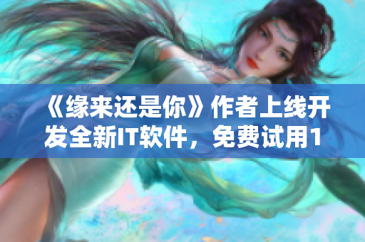 《緣來還是你》作者上線開發(fā)全新IT軟件，免費試用1個月！