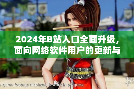 2024年B站入口全面升級(jí)，面向網(wǎng)絡(luò)軟件用戶的更新與優(yōu)化！