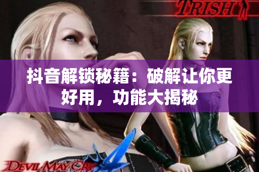 抖音解鎖秘籍：破解讓你更好用，功能大揭秘