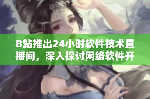 B站推出24小時(shí)軟件技術(shù)直播間，深入探討網(wǎng)絡(luò)軟件開(kāi)發(fā)實(shí)踐與技巧